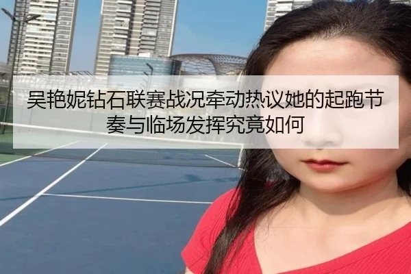 吴艳妮钻石联赛战况牵动热议她的起跑节奏与临场发挥究竟如何
