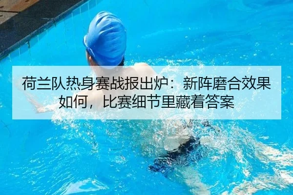 荷兰队热身赛战报出炉：新阵磨合效果如何，比赛细节里藏着答案